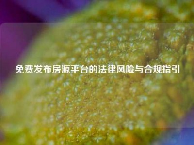 免费发布房源平台的法律风险与合规指引