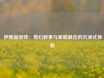  伊斯丽游戏：奇幻叙事与策略融合的沉浸式体验