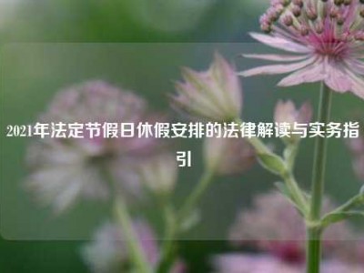 2021年法定节假日休假安排的法律解读与实务指引