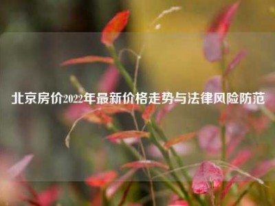 北京房价2022年最新价格走势与法律风险防范