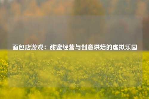 面包店游戏：甜蜜经营与创意烘焙的虚拟乐园