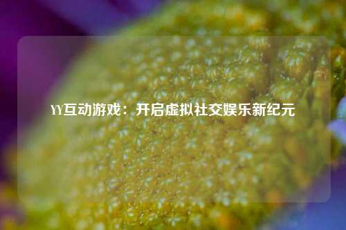 YY互动游戏：开启虚拟社交娱乐新纪元
