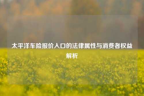太平洋车险报价入口的法律属性与消费者权益解析