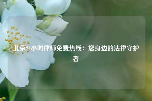 北京24小时律师免费热线：您身边的法律守护者