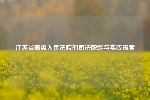 江苏省高级人民法院的司法职能与实践探索