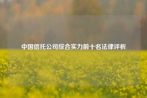 中国信托公司综合实力前十名法律评析