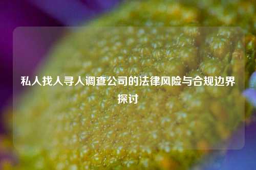 私人找人寻人调查公司的法律风险与合规边界探讨