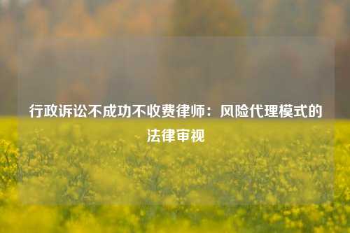 行政诉讼不成功不收费律师：风险代理模式的法律审视