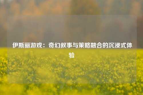  伊斯丽游戏：奇幻叙事与策略融合的沉浸式体验