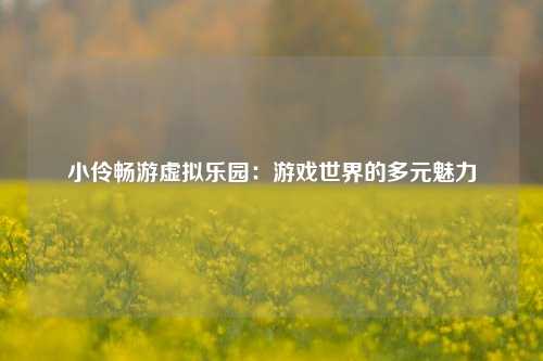 小伶畅游虚拟乐园：游戏世界的多元魅力