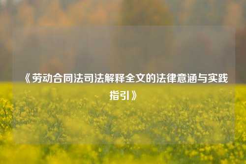 《劳动合同法司法解释全文的法律意涵与实践指引》